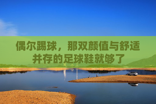 偶尔踢球,那双颜值与舒适并存的足球鞋就够了