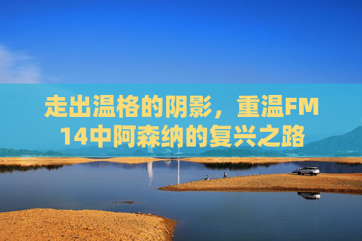 走出温格的阴影,重温FM14中阿森纳的复兴之路