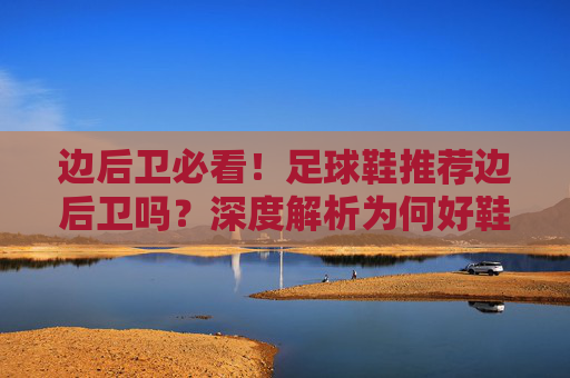 边后卫必看!足球鞋推荐边后卫吗?深度解析为何好鞋是边后卫的外挂