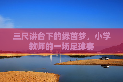 三尺讲台下的绿茵梦,小学教师的一场足球赛