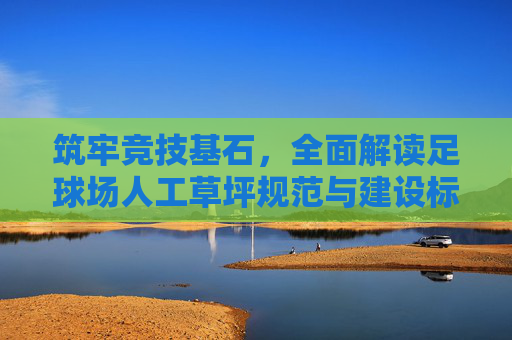 筑牢竞技基石,全面解读足球场人工草坪规范与建设标准