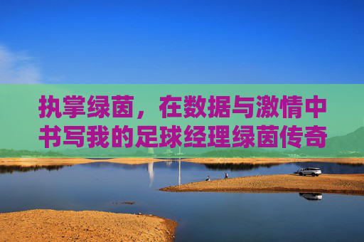执掌绿茵,在数据与激情中书写我的足球经理绿茵传奇