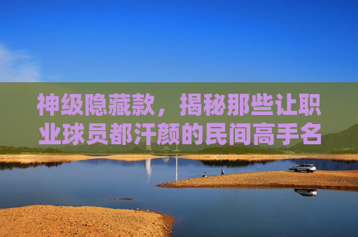 神级隐藏款,揭秘那些让职业球员都汗颜的民间高手名单
