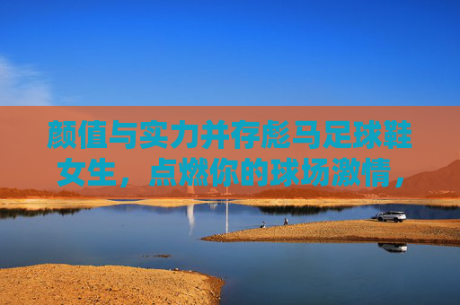 颜值与实力并存彪马足球鞋女生,点燃你的球场激情,定义你的专属风格