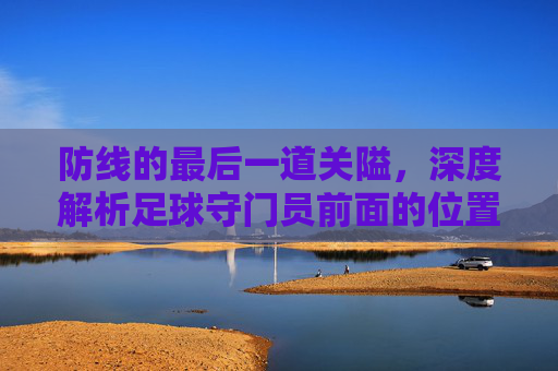 防线的最后一道关隘，深度解析足球守门员前面的位置