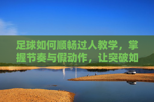 足球如何顺畅过人教学，掌握节奏与假动作，让突破如丝般顺滑