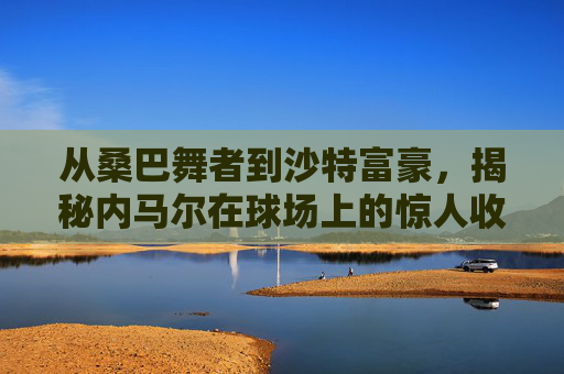 从桑巴舞者到沙特富豪，揭秘内马尔在球场上的惊人收入
