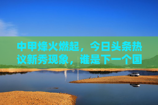 中甲烽火燃起，今日头条热议新秀现象，谁是下一个国足希望？