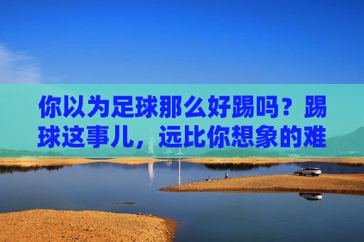 你以为足球那么好踢吗？踢球这事儿，远比你想象的难多了
