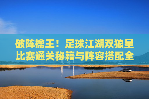破阵擒王！足球江湖双狼星比赛通关秘籍与阵容搭配全解析
