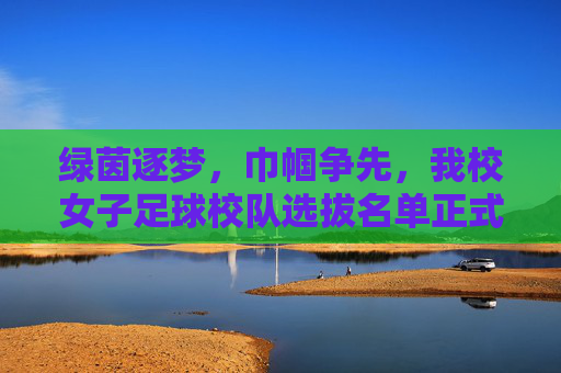 绿茵逐梦，巾帼争先，我校女子足球校队选拔名单正式公布