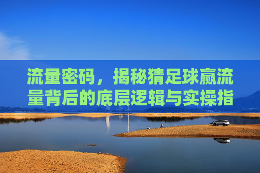 流量密码，揭秘猜足球赢流量背后的底层逻辑与实操指南