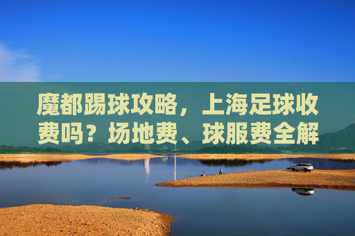 魔都踢球攻略，上海足球收费吗？场地费、球服费全解析