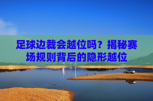 足球边裁会越位吗？揭秘赛场规则背后的隐形越位
