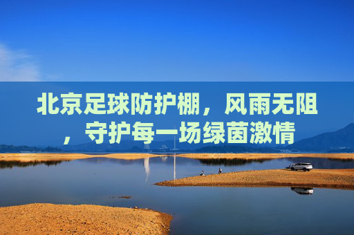 北京足球防护棚，风雨无阻，守护每一场绿茵激情