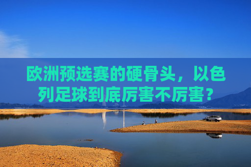 欧洲预选赛的硬骨头，以色列足球到底厉害不厉害？