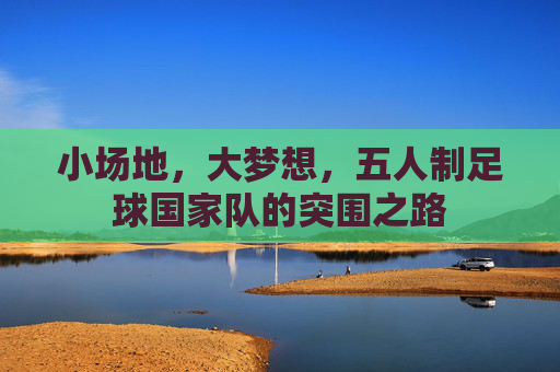 小场地，大梦想，五人制足球国家队的突围之路