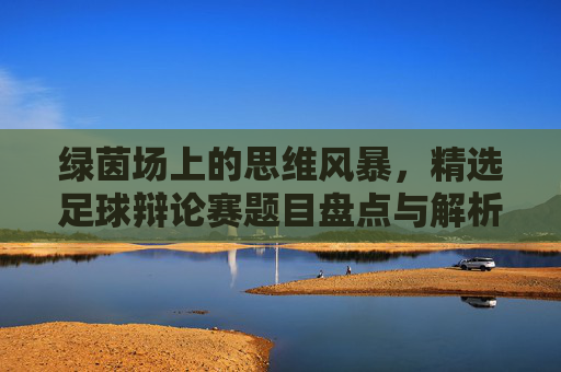 绿茵场上的思维风暴，精选足球辩论赛题目盘点与解析