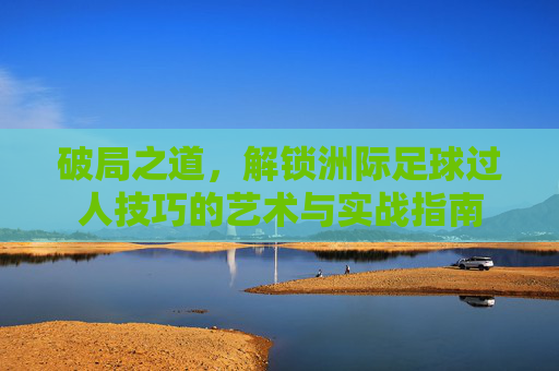 破局之道，解锁洲际足球过人技巧的艺术与实战指南