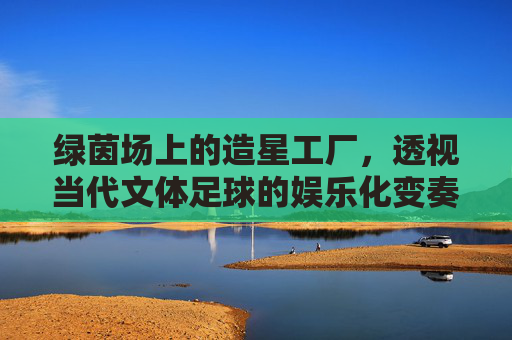 绿茵场上的造星工厂，透视当代文体足球的娱乐化变奏