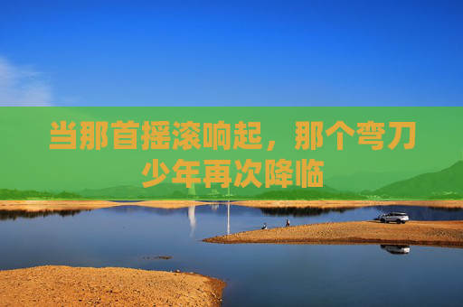 当那首摇滚响起，那个弯刀少年再次降临