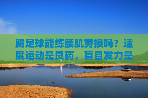 踢足球能练腰肌劳损吗？适度运动是良药，盲目发力是毒药
