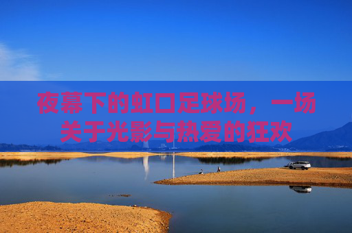 夜幕下的虹口足球场，一场关于光影与热爱的狂欢