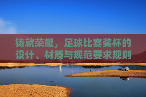 铸就荣耀，足球比赛奖杯的设计、材质与规范要求规则