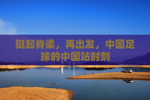 挺起脊梁，再出发，中国足球的中国站时刻