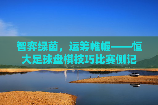 智弈绿茵，运筹帷幄——恒大足球盘棋技巧比赛侧记