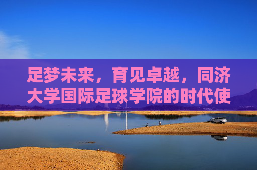 足梦未来，育见卓越，同济大学国际足球学院的时代使命