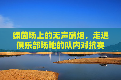 绿茵场上的无声硝烟，走进俱乐部场地的队内对抗赛