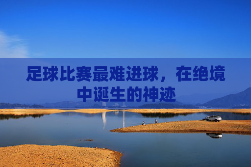 足球比赛最难进球，在绝境中诞生的神迹