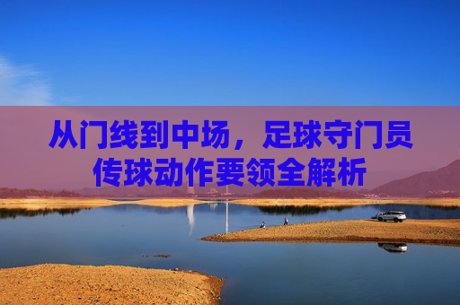 从门线到中场，足球守门员传球动作要领全解析