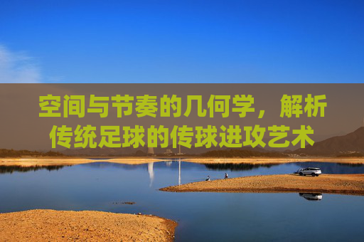 空间与节奏的几何学，解析传统足球的传球进攻艺术