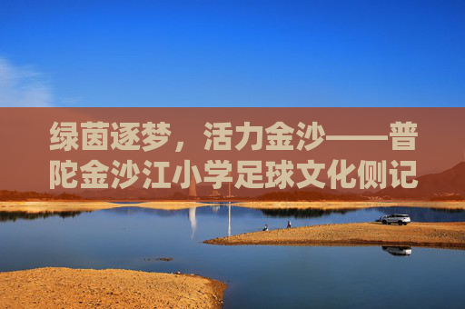 绿茵逐梦，活力金沙——普陀金沙江小学足球文化侧记