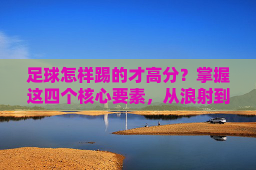 足球怎样踢的才高分？掌握这四个核心要素，从浪射到进球机器