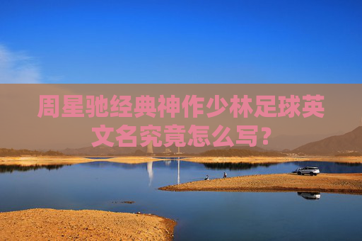 周星驰经典神作少林足球英文名究竟怎么写？