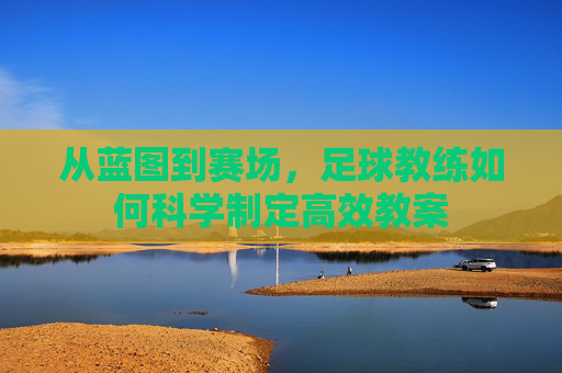 从蓝图到赛场，足球教练如何科学制定高效教案