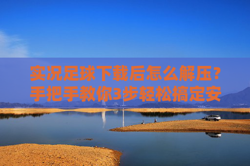 实况足球下载后怎么解压？手把手教你3步轻松搞定安装