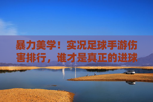 暴力美学！实况足球手游伤害排行，谁才是真正的进球机器？