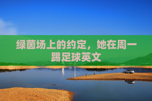 绿茵场上的约定，她在周一踢足球英文