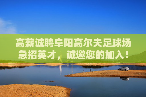 高薪诚聘阜阳高尔夫足球场急招英才，诚邀您的加入！
