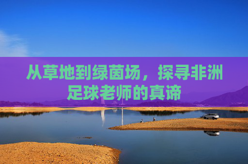 从草地到绿茵场，探寻非洲足球老师的真谛