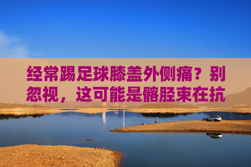 经常踢足球膝盖外侧痛？别忽视，这可能是髂胫束在抗议！