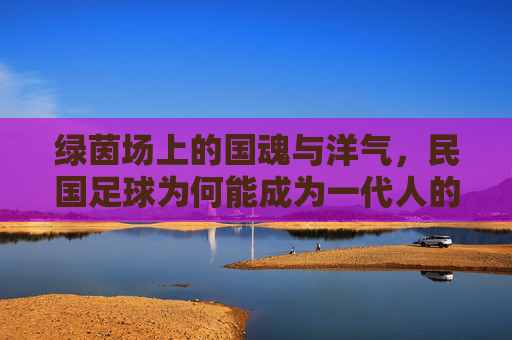 绿茵场上的国魂与洋气，民国足球为何能成为一代人的热血记忆？