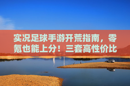 实况足球手游开荒指南，零氪也能上分！三套高性价比平民神阵推荐