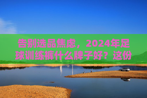 告别选品焦虑，2024年足球训练裤什么牌子好？这份硬核选购指南请收好