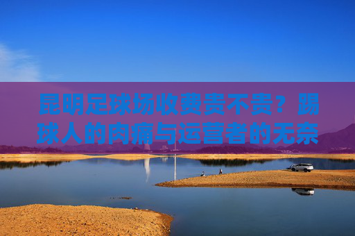 昆明足球场收费贵不贵？踢球人的肉痛与运营者的无奈