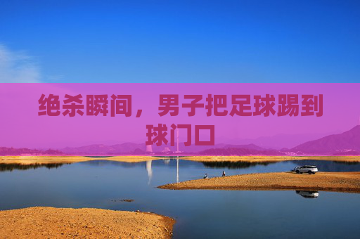 绝杀瞬间，男子把足球踢到球门口